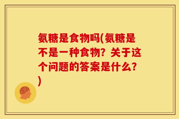 氨糖是食物吗(氨糖是不是一种食物？关于这个问题的答案是什么？)