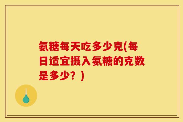 氨糖每天吃多少克(每日适宜摄入氨糖的克数是多少？)