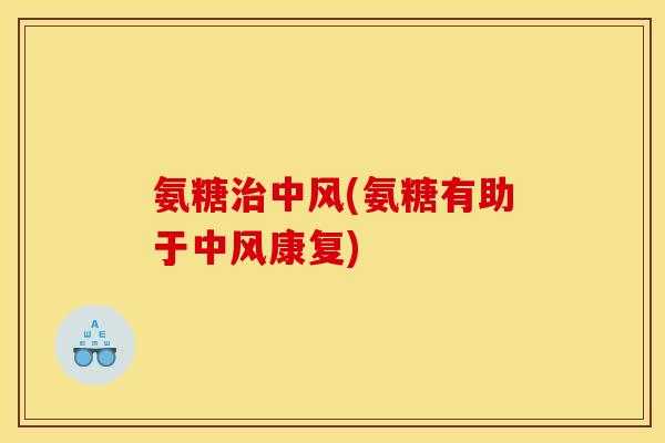 氨糖治中风(氨糖有助于中风康复)