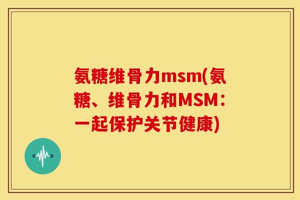 氨糖维骨力msm(氨糖、维骨力和MSM：一起保护关节健康)