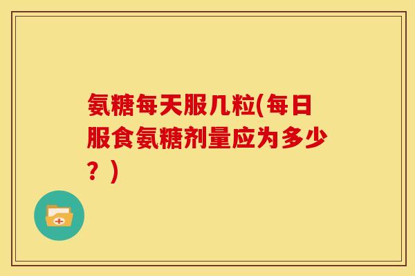 氨糖每天服几粒(每日服食氨糖剂量应为多少？)