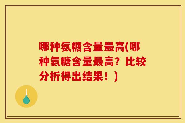 哪种氨糖含量最高(哪种氨糖含量最高？比较分析得出结果！)