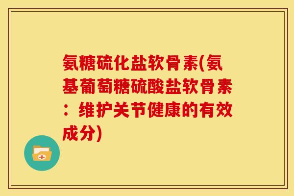 氨糖硫化盐软骨素(氨基葡萄糖硫酸盐软骨素：维护关节健康的有效成分)