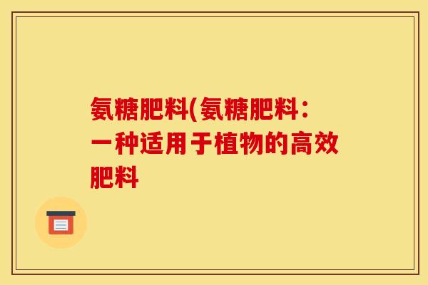 氨糖肥料(氨糖肥料：一种适用于植物的高效肥料