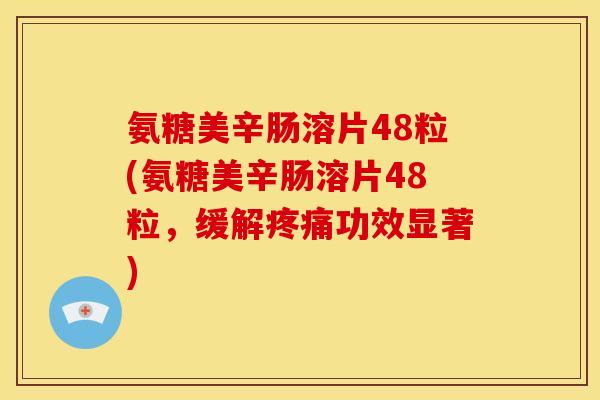 氨糖美辛肠溶片48粒(氨糖美辛肠溶片48粒，缓解疼痛功效显著)