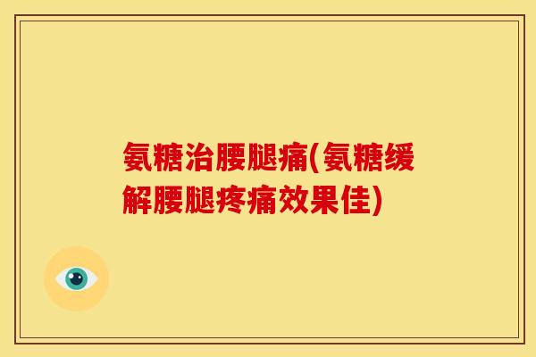 氨糖治腰腿痛(氨糖缓解腰腿疼痛效果佳)