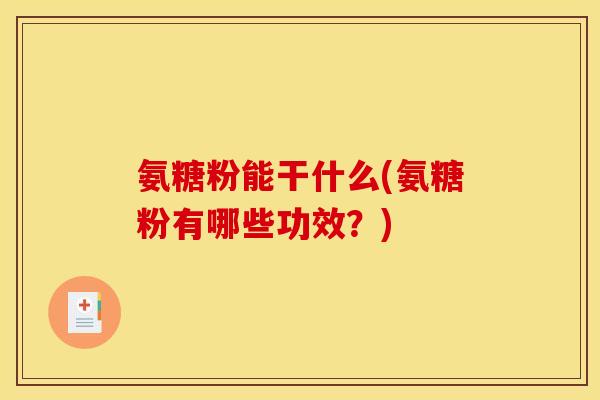 氨糖粉能干什么(氨糖粉有哪些功效？)