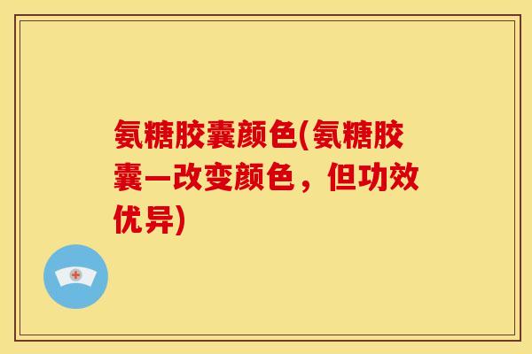 氨糖胶囊颜色(氨糖胶囊—改变颜色，但功效优异)-第1张图片-关节骑士