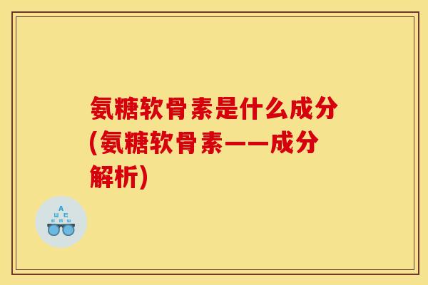 氨糖软骨素是什么成分(氨糖软骨素——成分解析)