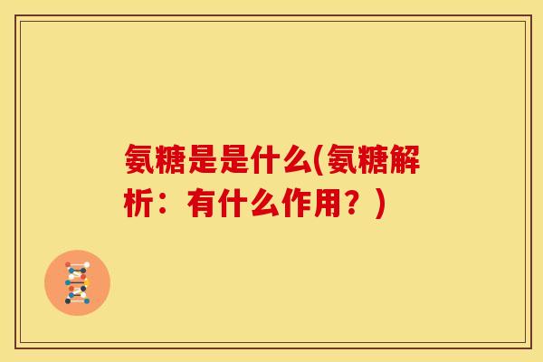 氨糖是是什么(氨糖解析:有什么作用?)-第1张图片-关节骑士 氨糖是是什么(氨糖解析:有什么作用?)-第1张图片-关节骑士
