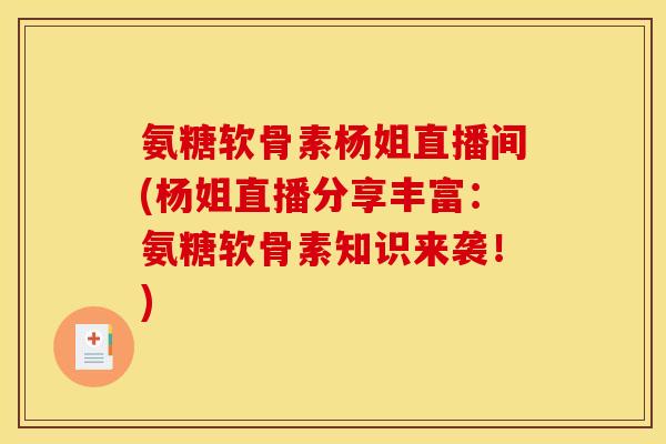 氨糖软骨素杨姐直播间(杨姐直播分享丰富：氨糖软骨素知识来袭！)
