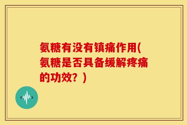 氨糖有没有镇痛作用(氨糖是否具备缓解疼痛的功效？)