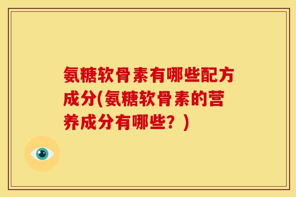 氨糖软骨素有哪些配方成分(氨糖软骨素的营养成分有哪些？)