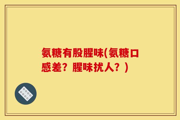 氨糖有股腥味(氨糖口感差?腥味扰人?)-第1张图片-关节骑士 氨糖有股腥味(氨糖口感差?腥味扰人?)-第1张图片-关节骑士