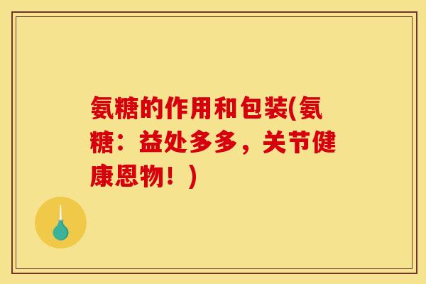 氨糖的作用和包装(氨糖：益处多多，关节健康恩物！)