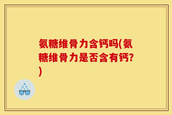 氨糖维骨力含钙吗(氨糖维骨力是否含有钙？)