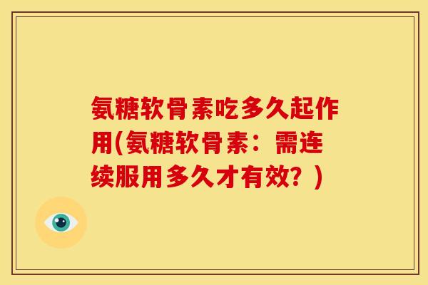 氨糖软骨素吃多久起作用(氨糖软骨素：需连续服用多久才有效？)