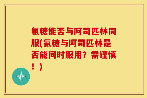 氨糖能否与阿司匹林同服(氨糖与阿司匹林是否能同时服用？需谨慎！)