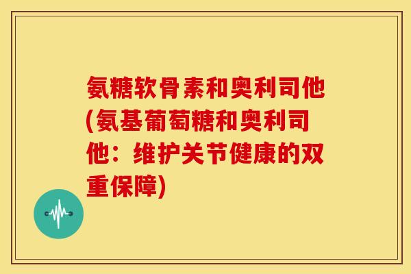 氨糖软骨素和奥利司他(氨基葡萄糖和奥利司他：维护关节健康的双重保障)
