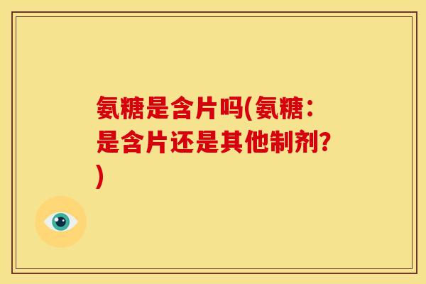 氨糖是含片吗(氨糖：是含片还是其他制剂？)-第1张图片-关节骑士