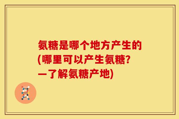 氨糖是哪个地方产生的(哪里可以产生氨糖？—了解氨糖产地)