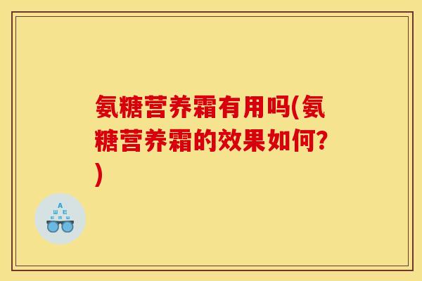 氨糖营养霜有用吗(氨糖营养霜的效果如何？)