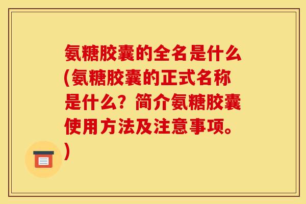 氨糖胶囊的全名是什么(氨糖胶囊的正式名称是什么？简介氨糖胶囊使用方法及注意事项。)-第1张图片-关节骑士