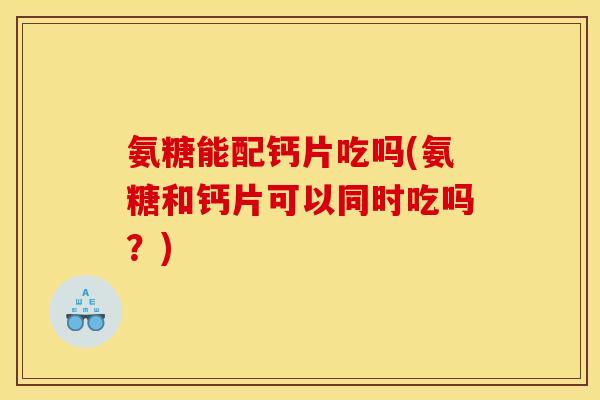 氨糖能配钙片吃吗(氨糖和钙片可以同时吃吗？)