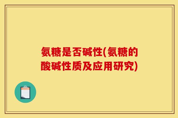 氨糖是否碱性(氨糖的酸碱性质及应用研究)