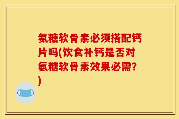 氨糖软骨素必须搭配钙片吗(饮食补钙是否对氨糖软骨素效果必需？)