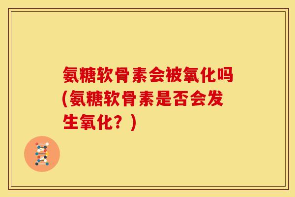 氨糖软骨素会被氧化吗(氨糖软骨素是否会发生氧化?)-第1张图片-关节骑士 氨糖软骨素会被氧化吗(氨糖软骨素是否会发生氧化?)-第1张图片-关节骑士