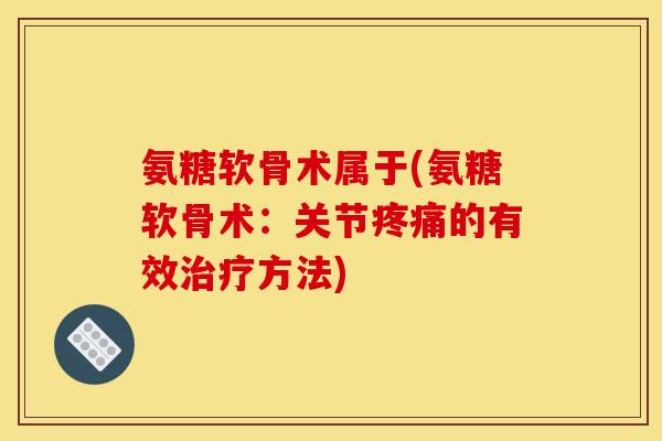 氨糖软骨术属于(氨糖软骨术：关节疼痛的有效治疗方法)