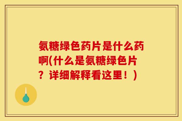 氨糖绿色药片是什么药啊(什么是氨糖绿色片？详细解释看这里！)