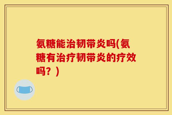 氨糖能治韧带炎吗(氨糖有治疗韧带炎的疗效吗？)