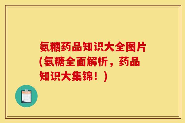 氨糖药品知识大全图片(氨糖全面解析，药品知识大集锦！)