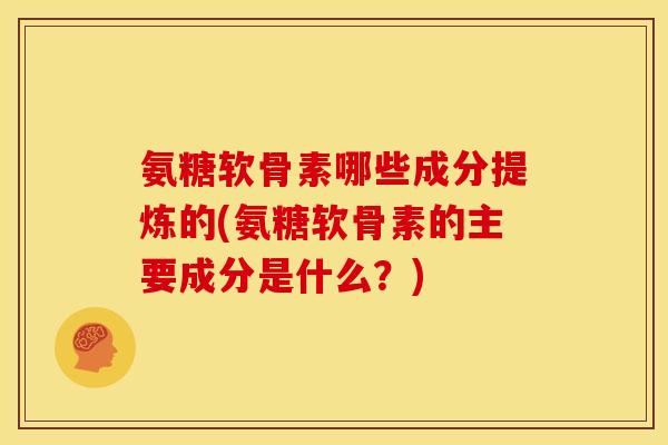 氨糖软骨素哪些成分提炼的(氨糖软骨素的主要成分是什么？)