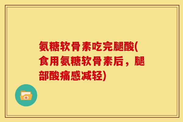 氨糖软骨素吃完腿酸(食用氨糖软骨素后，腿部酸痛感减轻)