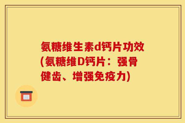 氨糖维生素d钙片功效(氨糖维D钙片：强骨健齿、增强免疫力)