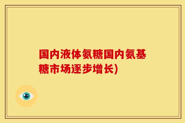 国内液体氨糖国内氨基糖市场逐步增长)