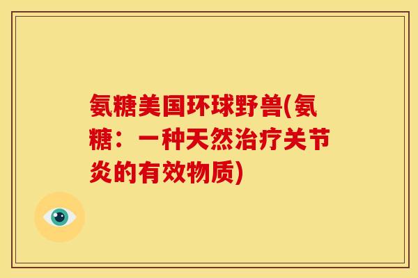 氨糖美国环球野兽(氨糖：一种天然治疗关节炎的有效物质)
