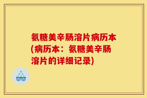 氨糖美辛肠溶片病历本(病历本：氨糖美辛肠溶片的详细记录)