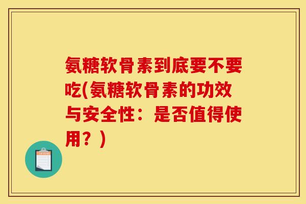 氨糖软骨素到底要不要吃(氨糖软骨素的功效与安全性：是否值得使用？)