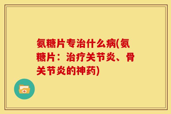 氨糖片专治什么病(氨糖片：治疗关节炎、骨关节炎的神药)
