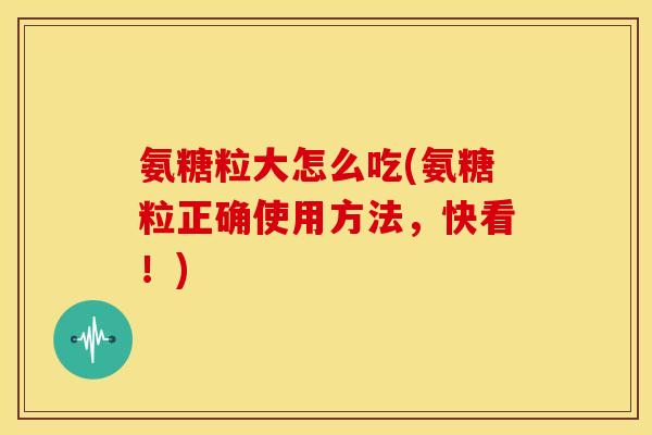 氨糖粒大怎么吃(氨糖粒正确使用方法，快看！)