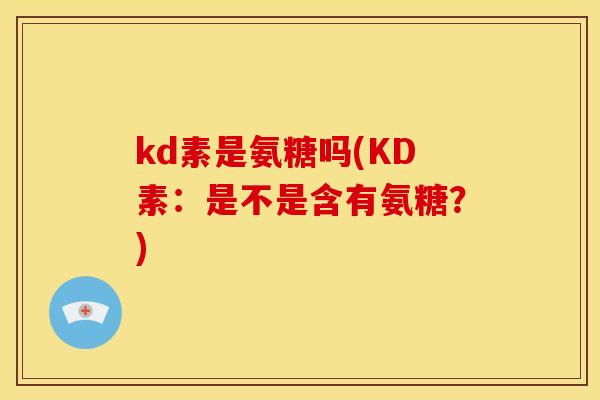 kd素是氨糖吗(KD素：是不是含有氨糖？)