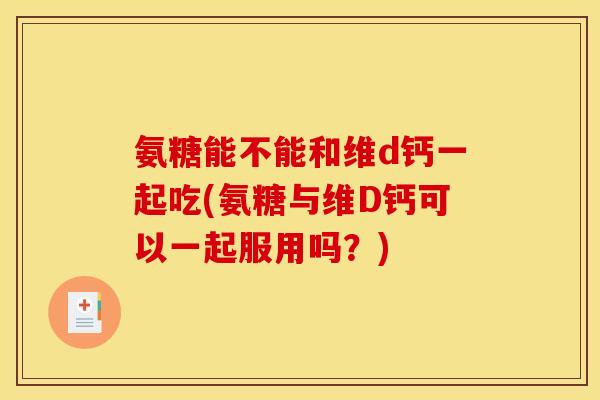 氨糖能不能和维d钙一起吃(氨糖与维D钙可以一起服用吗？)