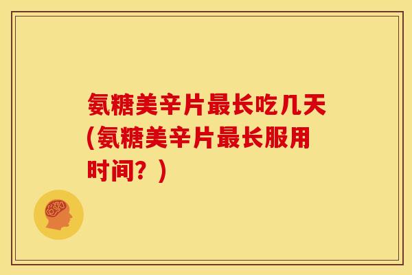 氨糖美辛片最长吃几天(氨糖美辛片最长服用时间？)