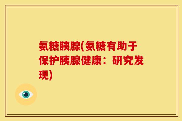 氨糖胰腺(氨糖有助于保护胰腺健康：研究发现)-第1张图片-关节骑士