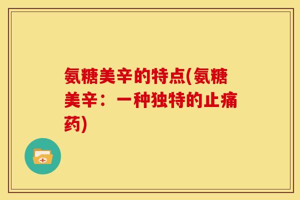氨糖美辛的特点(氨糖美辛：一种独特的止痛药)