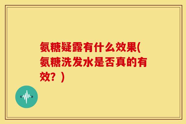 氨糖疑露有什么效果(氨糖洗发水是否真的有效？)